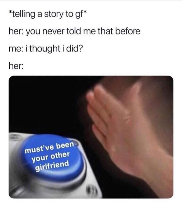 must be your other girlfriend meme - telling a story to gf her you never told me that before me i thought i did? her must've been your other girlfriend