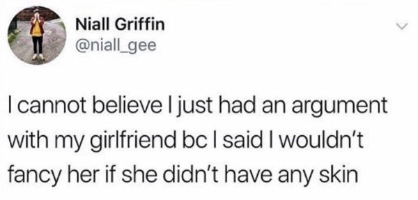 Niall Griffin I cannot believe I just had an argument with my girlfriend bc I said I wouldn't fancy her if she didn't have any skin