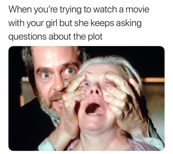 great memes - When you're trying to watch a movie with your girl but she keeps asking questions about the plot