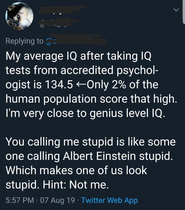 atmosphere - My average Iq after taking Iq tests from accredited psychol ogist is 134.5 Only 2% of the human population score that high. I'm very close to genius level Iq. You calling me stupid is some one calling Albert Einstein stupid. Which makes one o