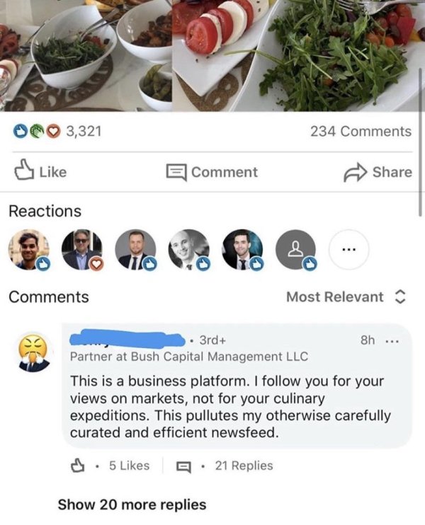 food - 234 Ooo 3,321 Reactions E Comment Most Relevant 3rd 8h ... Partner at Bush Capital Management Llc This is a business platform. I you for your views on markets, not for your culinary expeditions. This pullutes my otherwise carefully curated and effi