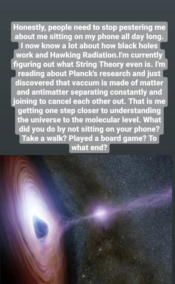 atmosphere - Honestly, people need to stop pestering me about me sitting on my phone all day long. I now know a lot about how black holes work and Hawking Radiation. I'm currently figuring out what String Theory even is. I'm reading about Planck's researc