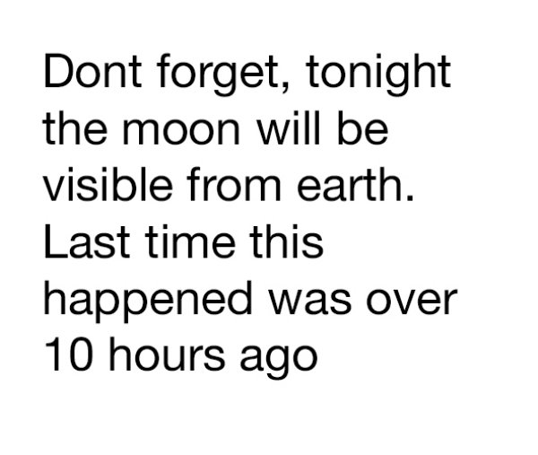 Dont forget, tonight the moon will be visible from earth. Last time this happened was over 10 hours ago