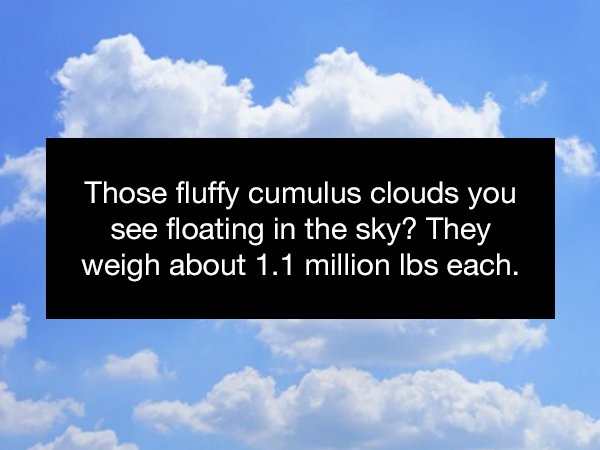 sky - Those fluffy cumulus clouds you see floating in the sky? They weigh about 1.1 million Ibs each.