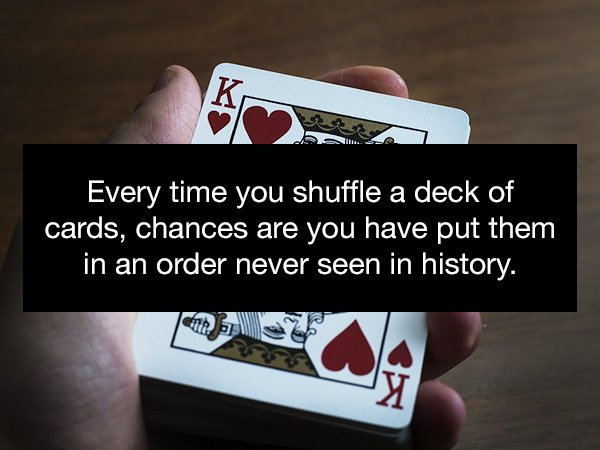 nail - Every time you shuffle a deck of cards, chances are you have put them in an order never seen in history.