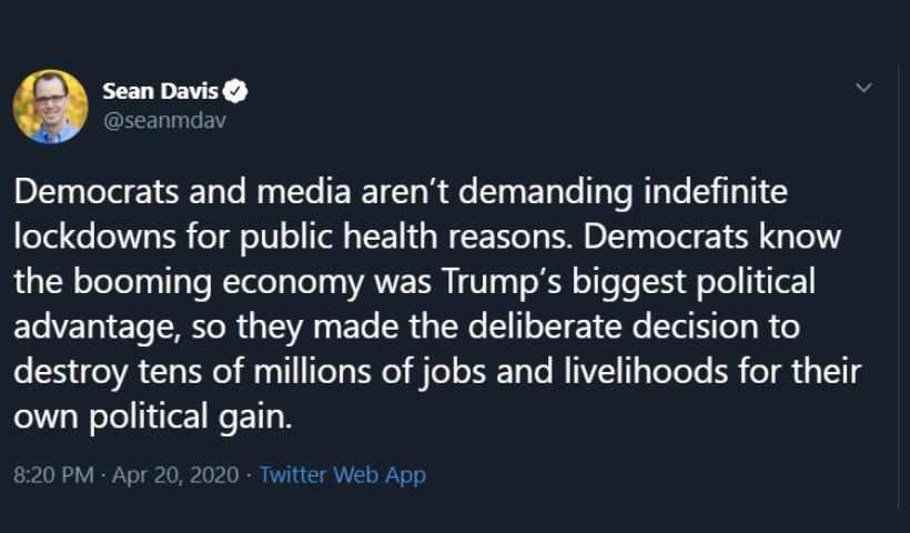 Sean Davis Democrats and media aren't demanding indefinite lockdowns for public health reasons. Democrats know the booming economy was Trump's biggest political advantage, so they made the deliberate decision to destroy tens of millions of jobs and…