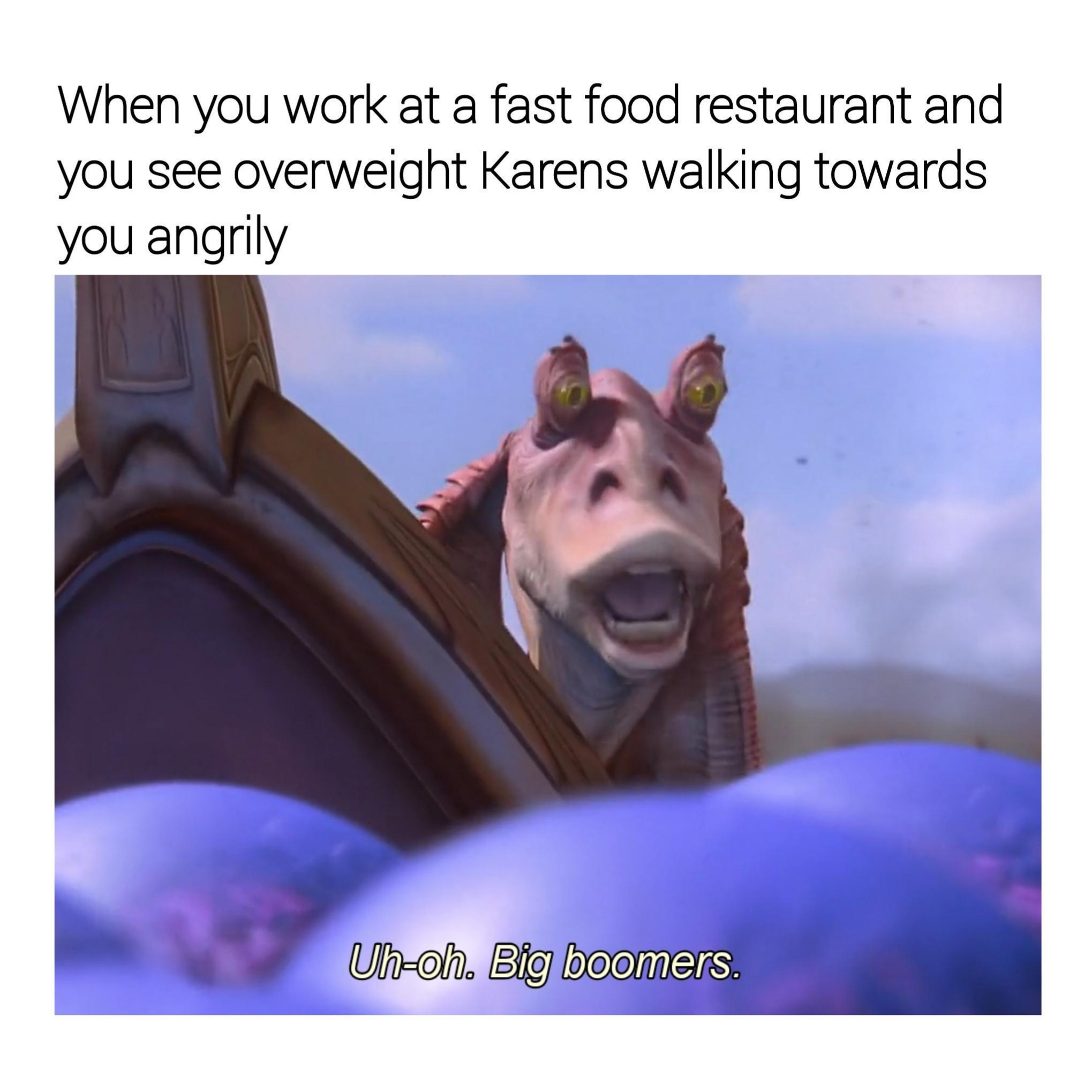 uh oh big boomers meme - When you work at a fast food restaurant and you see overweight Karens walking towards you angrily Uhoh. Big boomers.