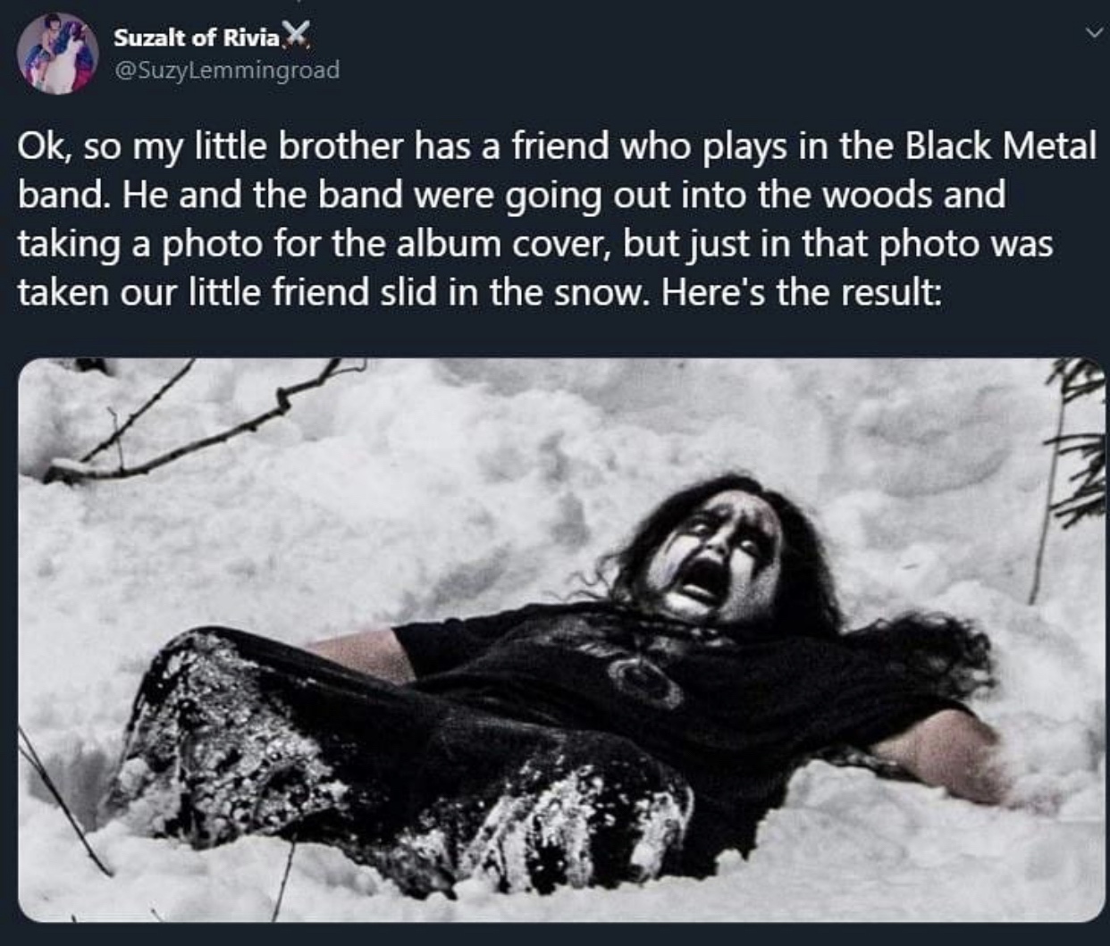 black metal funny - Suzalt of Rivia X Ok, so my little brother has a friend who plays in the Black Metal band. He and the band were going out into the woods and taking a photo for the album cover, but just in that photo was taken our little friend slid in