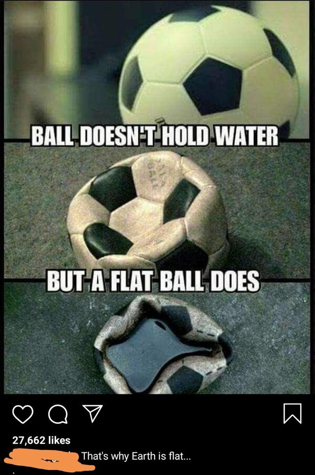 flat ball meme - Ball Doesn'T Hold Water But A Flat Ball Does a v 27,662 That's why Earth is flat...