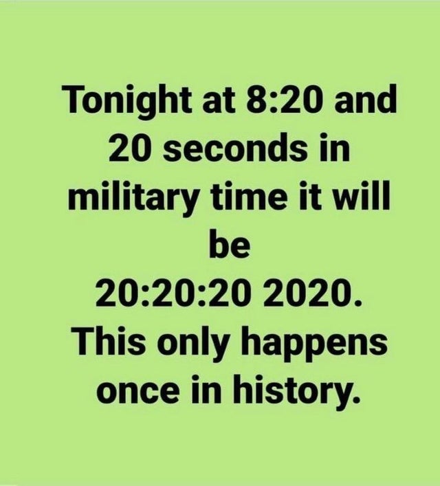 grass - Tonight at and 20 seconds in military time it will be 20 2020. This only happens once in history.