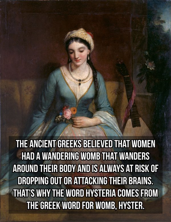 young greek woman - The Ancient Greeks Believed That Women Had A Wandering Womb That Wanders Around Their Body And Is Always At Risk Of Dropping Out Or Attacking Their Brains. That'S Why The Word Hysteria Comes From The Greek Word For Womb, Hyster.