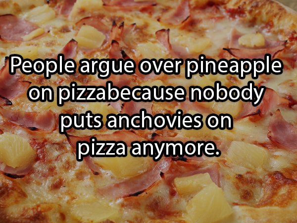 pineapple on pizza - People argue over pineapple on pizzabecause nobody puts anchovies on pizza anymore.