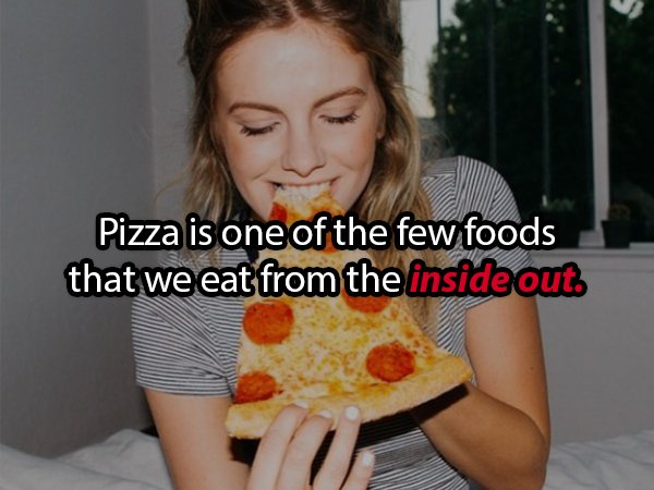 Eating - Pizza is one of the few foods that we eat from the inside out