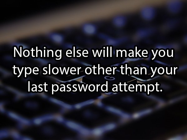 Nothing else will make you type slower other than your last password attempt.