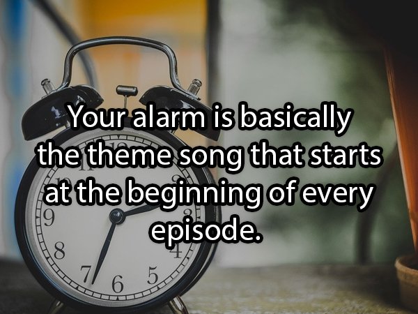 photo caption - Your alarm is basically the theme song that starts at the beginning of every episode.