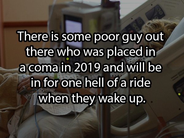 Coronavirus - There is some poor guy out there who was placed in a coma in 2019 and will be in for one hell of a ride when they wake up.