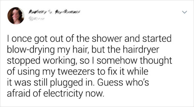margaritas meme - I once got out of the shower and started blowdrying my hair, but the hairdryer stopped working, so I somehow thought of using my tweezers to fix it while it was still plugged in. Guess who's afraid of electricity now.