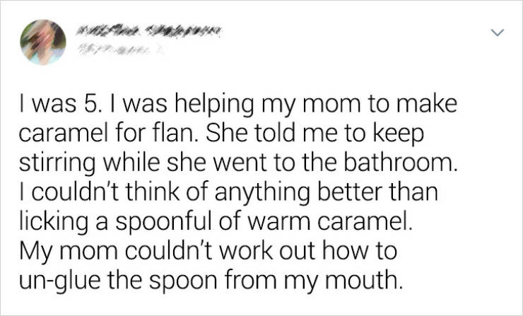 handwriting - I was 5. I was helping my mom to make caramel for flan. She told me to keep stirring while she went to the bathroom. | I couldn't think of anything better than licking a spoonful of warm caramel. My mom couldn't work out how to unglue the sp