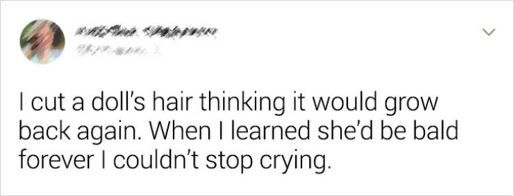 meme about forgetting to text back - I cut a doll's hair thinking it would grow back again. When I learned she'd be bald forever I couldn't stop crying.