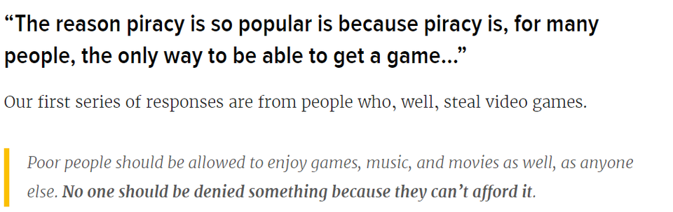 number - The reason piracy is so popular is because piracy is, for many people, the only way to be able to get a game..." Our first series of responses are from people who, well, steal video games. Poor people should be allowed to enjoy games, music, and 