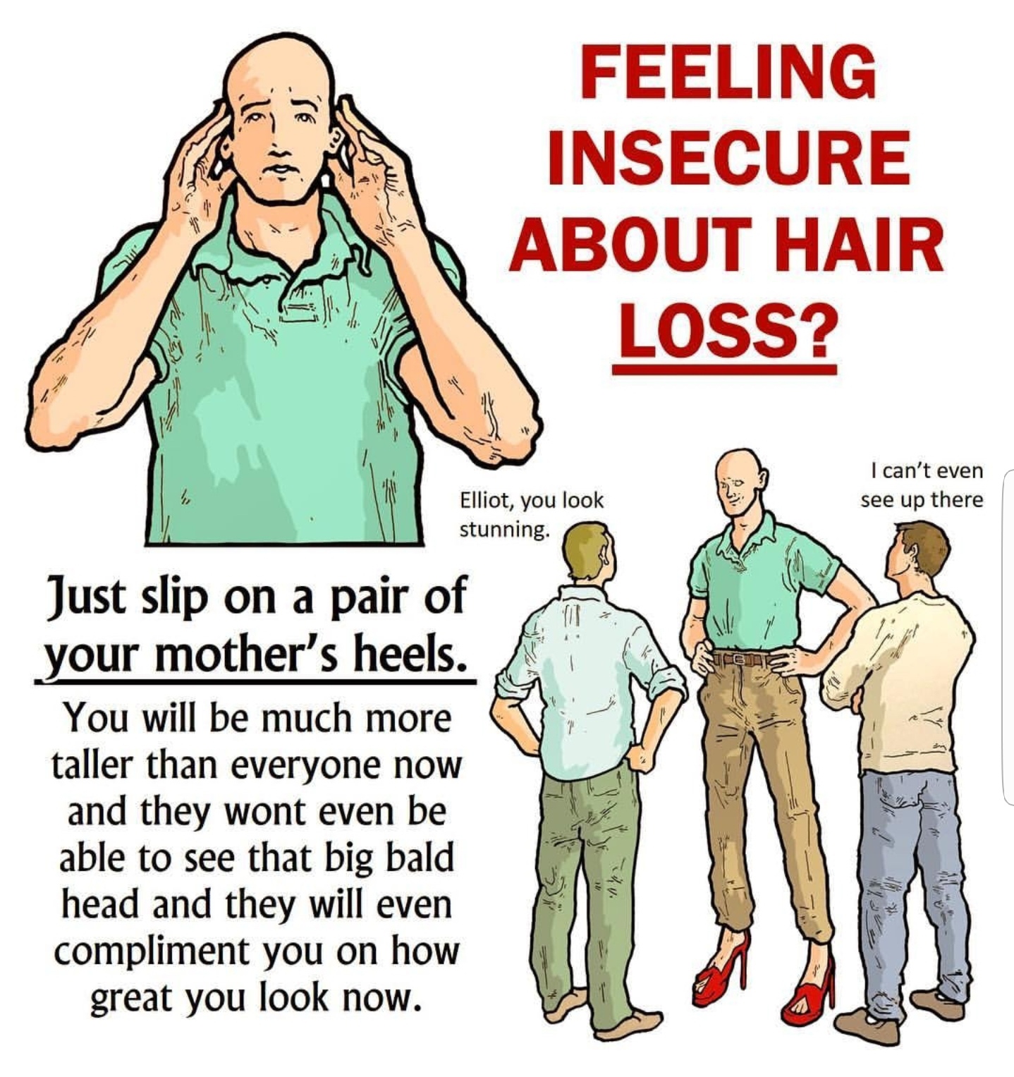 hair loss meme - Feeling Insecure About Hair Loss? I can't even see up there Elliot, you look stunning Just slip on a pair of your mother's heels. You will be much more taller than everyone now and they wont even be able to see that big bald head and they