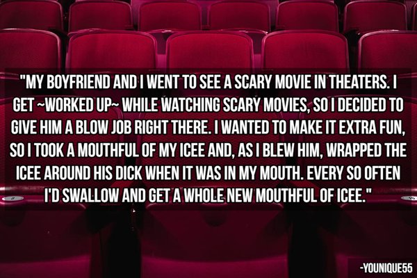 no fear - "My Boyfriend And I Went To See A Scary Movie In Theaters. I GetWorked Up While Watching Scary Movies. So I Decided To Give Him A Blow Job Right There. I Wanted To Make It Extra Fun. So I Took A Mouthful Of My Icee And, As I Blew Him. Wrapped Th