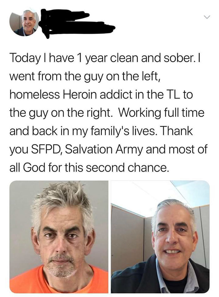 photo caption - Today I have 1 year clean and sober. I went from the guy on the left, homeless Heroin addict in the Tl to the guy on the right. Working full time and back in my family's lives. Thank you Sfpd, Salvation Army and most of all God for this se