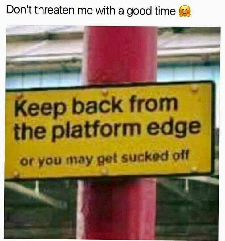 keep back from the platform edge or you may get sucked off - Don't threaten me with a good time Keep back from the platform edge or you may get sucked off