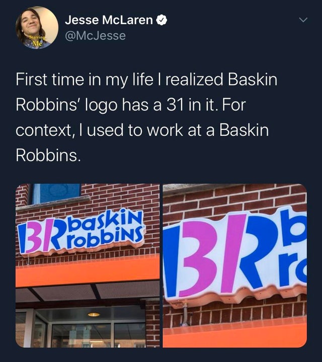 baskin robbins - Jesse McLaren First time in my life I realized Baskin Robbins' logo has a 31 in it. For context, I used to work at a Baskin Robbins. DobaskINE Brf Thhhhi