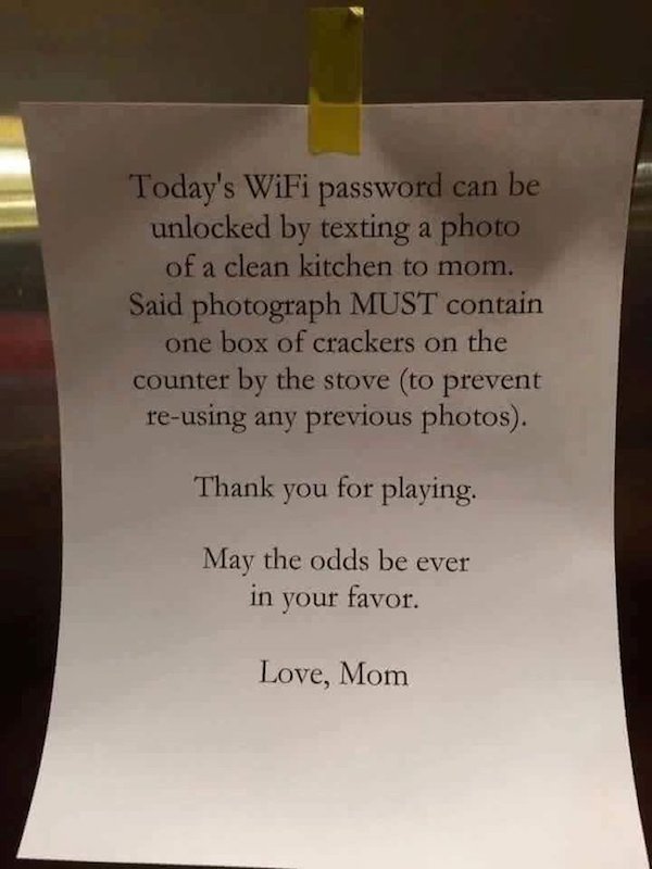 wifi password chores - Today's WiFi password can be unlocked by texting a photo of a clean kitchen to mom. Said photograph Must contain one box of crackers on the counter by the stove to prevent reusing any previous photos. Thank you for playing. May the 