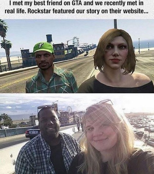 I met my best friend on Gta and we recently met in real life. Rockstar featured our story on their website...