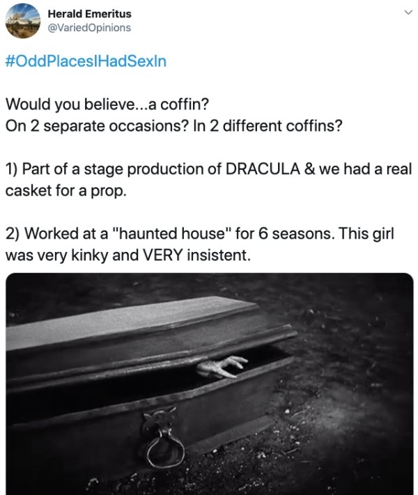 angle - Herald Emeritus Opinions Would you believe...a coffin? On 2 separate occasions? In 2 different coffins? 1 Part of a stage production of Dracula & we had a real casket for a prop. 2 Worked at a "haunted house" for 6 seasons. This girl was very kink