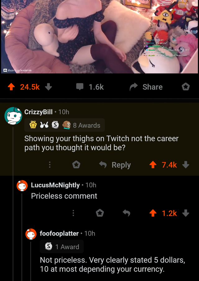 screenshot - o CrizzyBill 10h Ows 8 Awards Showing your thighs on Twitch not the career path you thought it would be? LucusMcNightly. 10h Priceless comment 4 foofooplatter 10h 1 Award Not priceless. Very clearly stated 5 dollars, 10 at most depending your