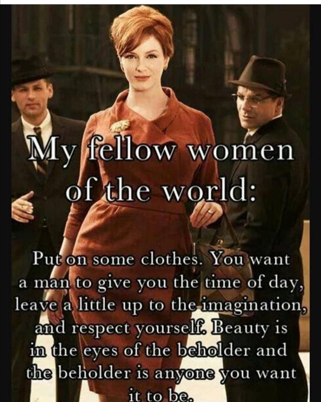 christina hendricks mad men - My fellow women of the world Put on some clothes. You want a man to give you the time of day, leave a little up to the imagination, and respect yourself. Beauty is in the eyes of the beholder and the beholder is anyone you wa