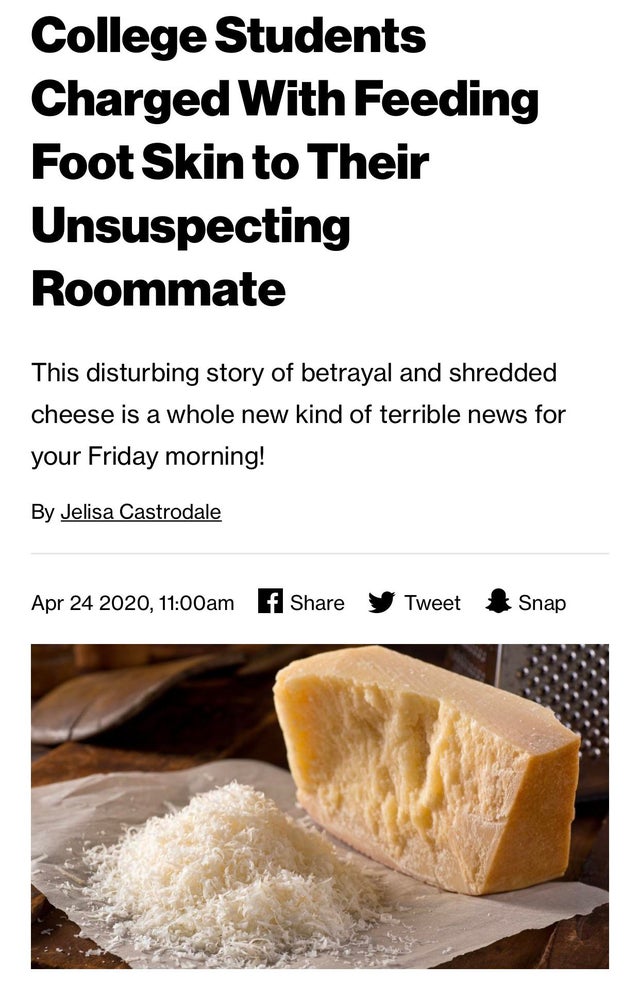 College Students Charged With Feeding Foot Skin to Their Unsuspecting Roommate This disturbing story of betrayal and shredded cheese is a whole new kind of terrible news for your Friday morning! By Jelisa Castrodale , am f y Tweet Snap