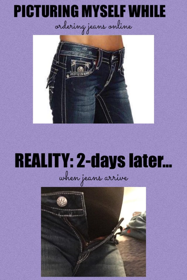 denim - Picturing Myself While ordering jeans online Reality 2days later... when jeans arrive