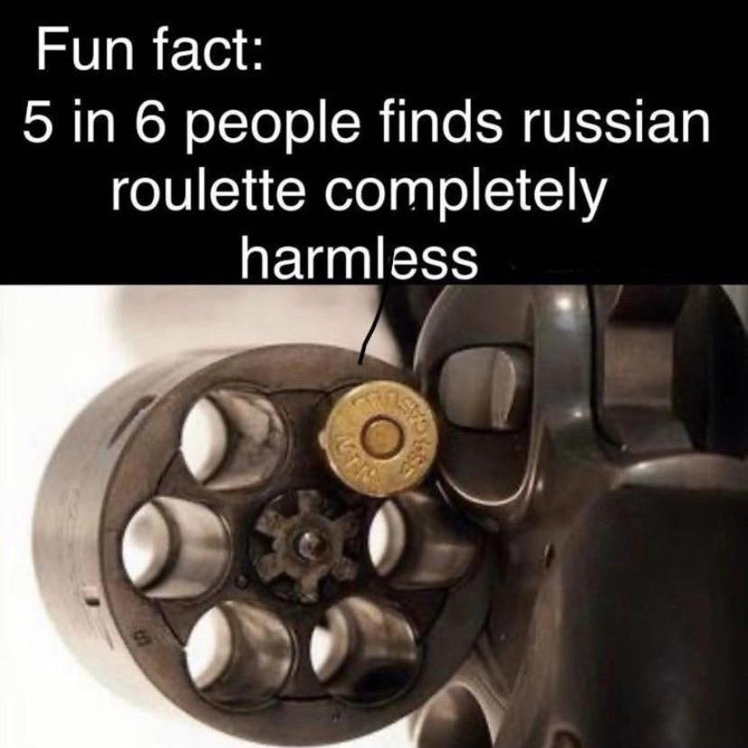 5 in 6 people find russian roulette harmless - Fun fact 5 in 6 people finds russian roulette completely harmless
