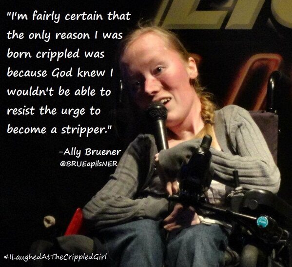 cerebral palsy meme - "I'm fairly certain that the only reason I was born crippled was because God knew I wouldn't be able to resist the urge to become a stripper." Ally Bruener pilsNER Girl