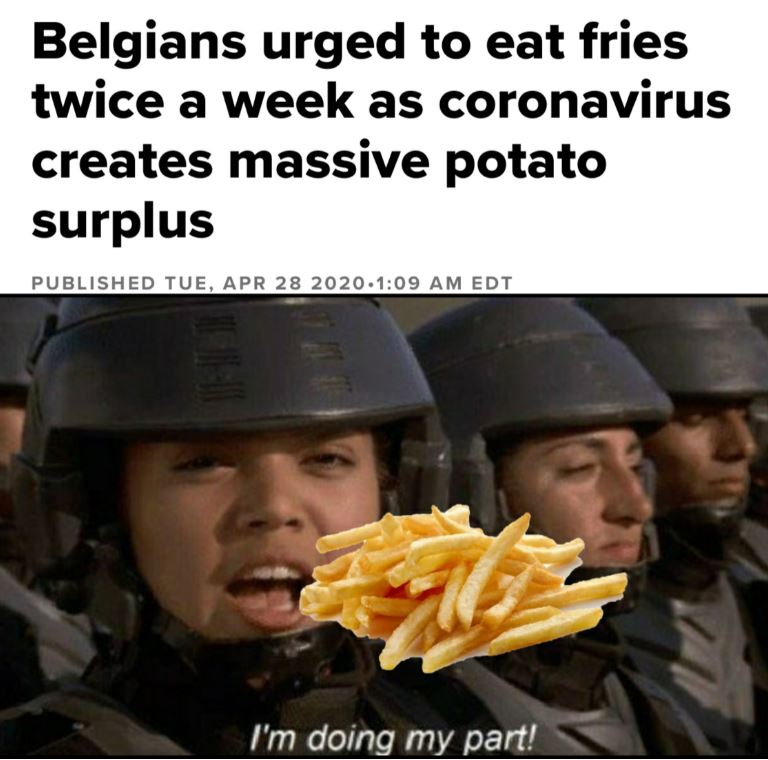 have spoken this is the way - Belgians urged to eat fries twice a week as coronavirus creates massive potato surplus Published Tue, . Edt I'm doing my part!