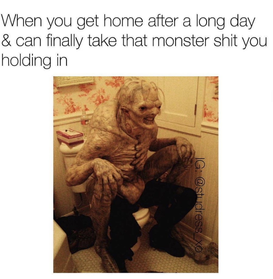 monster shit - When you get home after a long day & can finally take that monster shit you holding in _G Idress_XO