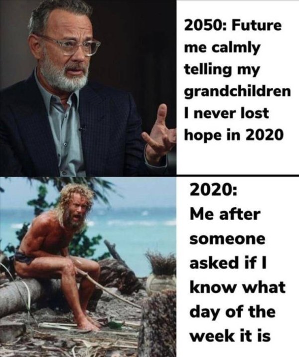 tom hanks cast away - 2050 Future me calmly telling my grandchildren I never lost hope in 2020 2020 Me after someone asked if I know what day of the week it is