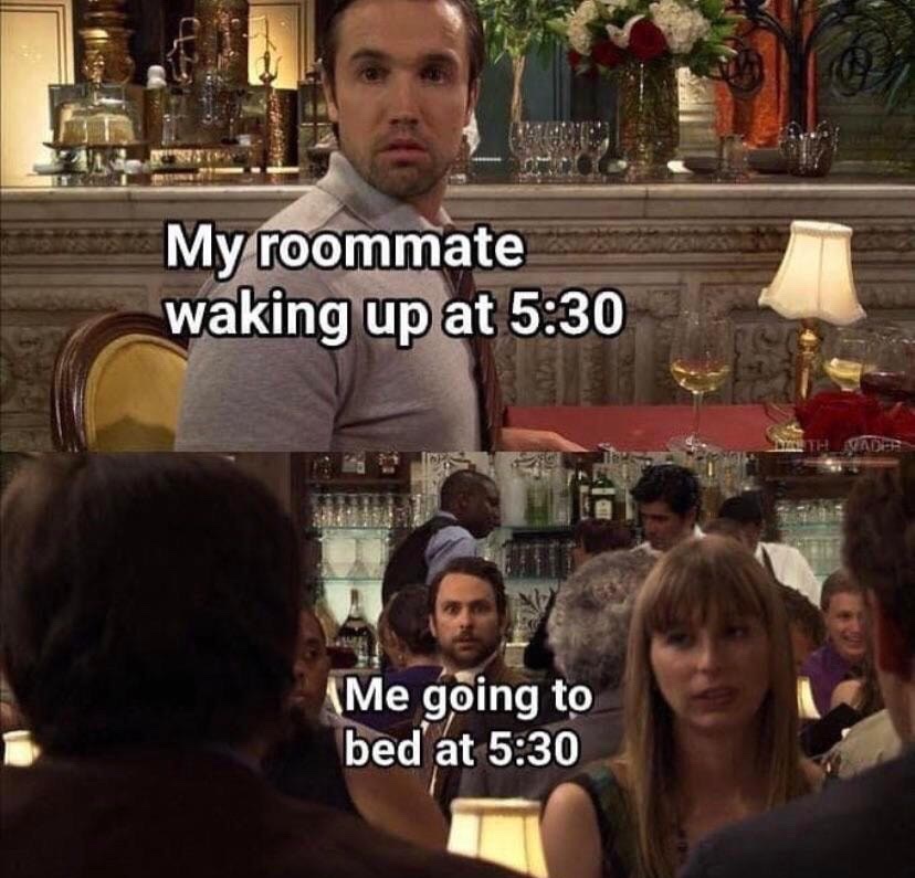 my roommate waking up at 5 30 - My roommate waking up at Me going to bed at