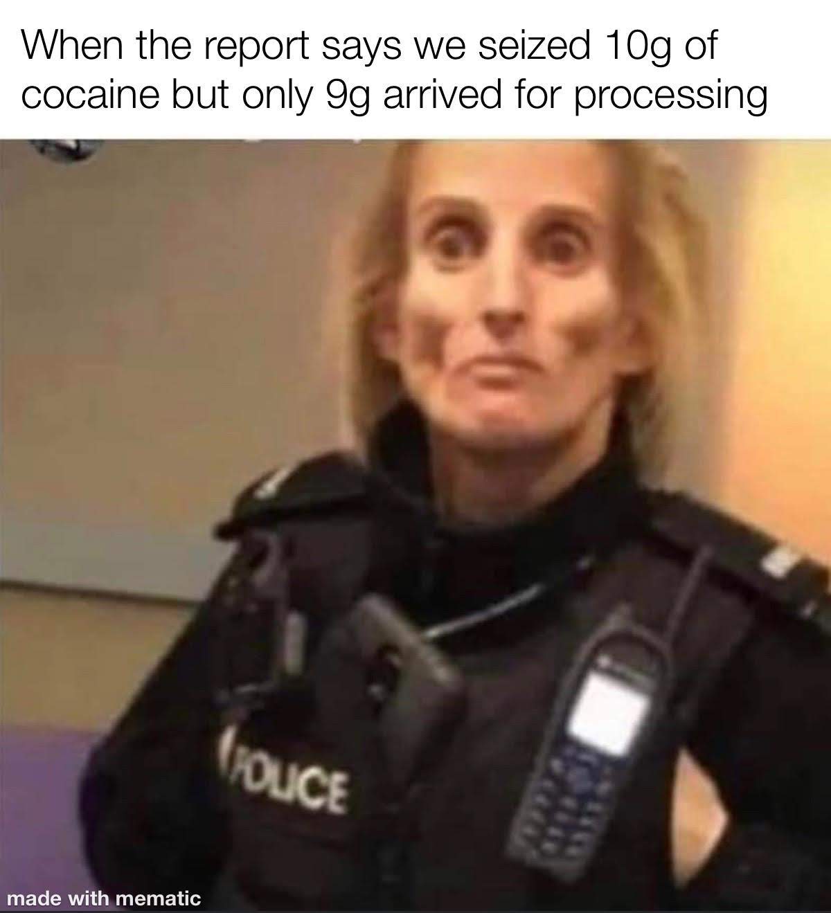 she looks like she smoked the evidence room - When the report says we seized 10g of cocaine but only og arrived for processing Voice made with mematic