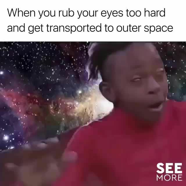 you rub your eyes too much - When you rub your eyes too hard and get transported to outer space See More
