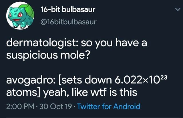 presentation - 1837 16bit bulbasaur dermatologist so you have a suspicious mole? avogadro sets down 6.022x1023 atoms yeah, wtf is this .30 Oct 19. Twitter for Android