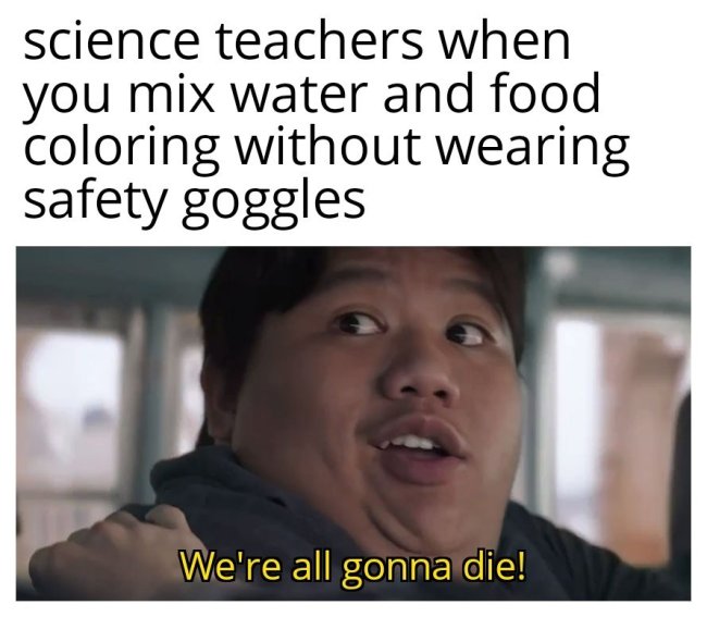 science memes - science teachers when you mix water and food coloring without wearing safety goggles We're all gonna die!