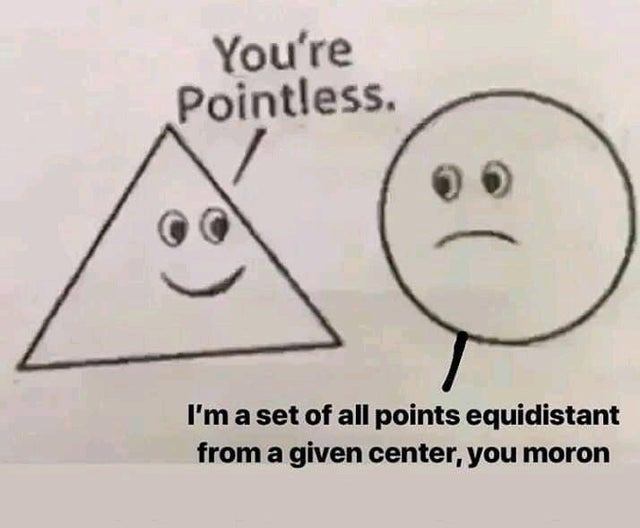 circle and triangle meme - You're Pointless. I'm a set of all points equidistant from a given center, you moron