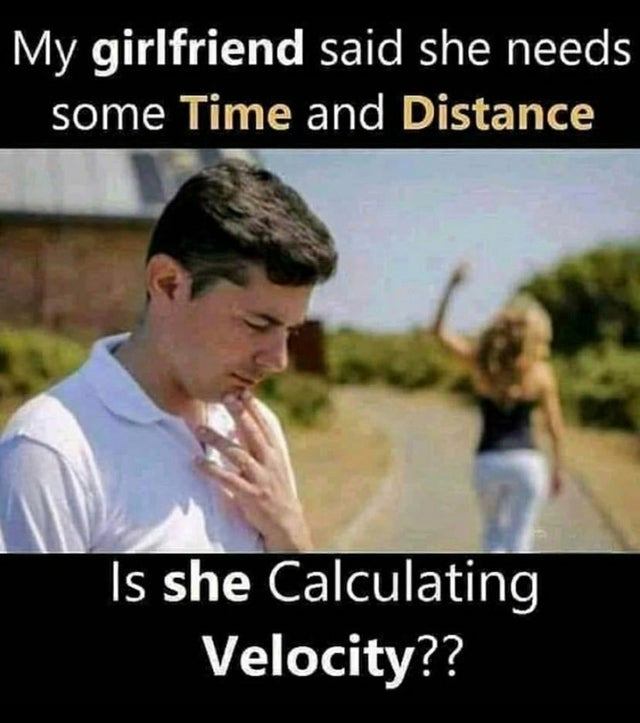 science memes - My girlfriend said she needs some Time and Distance Is she Calculating Velocity??