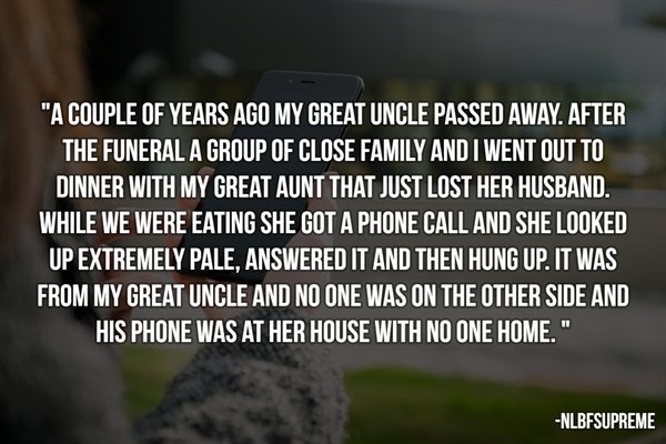 no fear - "A Couple Of Years Ago My Great Uncle Passed Away. After The Funeral A Group Of Close Family And I Went Out To Dinner With My Great Aunt That Just Lost Her Husband. While We Were Eating She Got A Phone Call And She Looked Up Extremely Pale, Answ