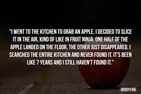 dry january - "I Went To The Kitchen To Grab An Apple. I Decided To Slice, It In The Air, Kind Of In Fruit Ninja. One Half Of The Apple Landed On The Floor. The Other Just Disappeared. I Searched The Entire Kitchen And Never Found It. It'S Been 7 Years An